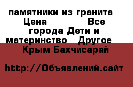 памятники из гранита › Цена ­ 10 000 - Все города Дети и материнство » Другое   . Крым,Бахчисарай